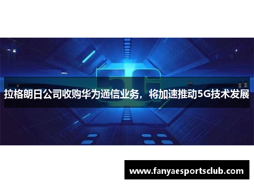 拉格朗日公司收购华为通信业务，将加速推动5G技术发展