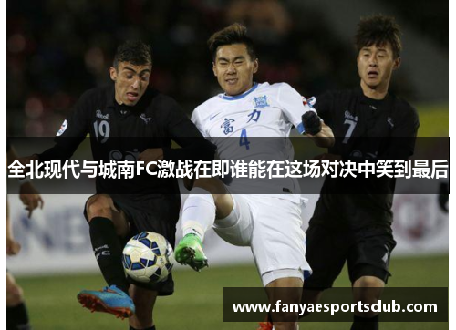 全北现代与城南FC激战在即谁能在这场对决中笑到最后