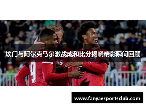 埃门与阿尔克马尔激战成和比分揭晓精彩瞬间回顾