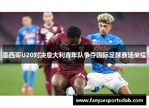 墨西哥U20对决意大利青年队争夺国际足球赛场荣耀
