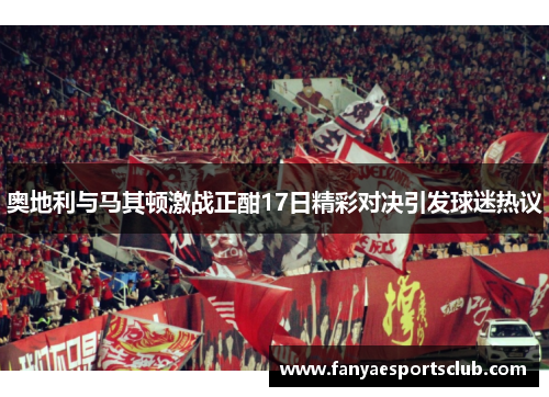 奥地利与马其顿激战正酣17日精彩对决引发球迷热议