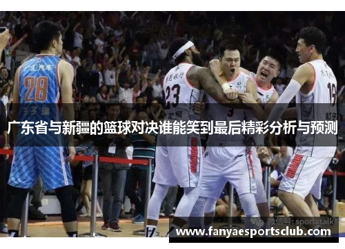 广东省与新疆的篮球对决谁能笑到最后精彩分析与预测