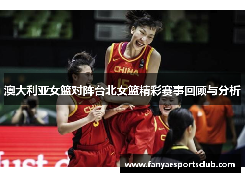 澳大利亚女篮对阵台北女篮精彩赛事回顾与分析